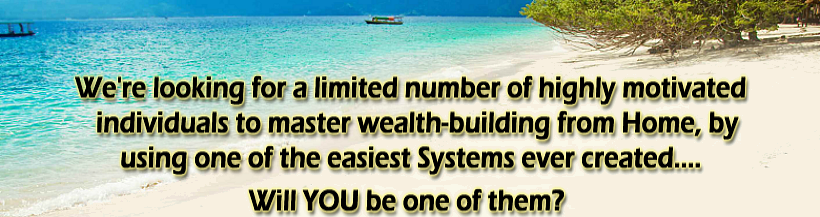 We're looking for a limited number of highly motivated individuals to coach & master wealth-building from Home, by using one of the easiest home income Systems ever created. Will YOU be one of them?